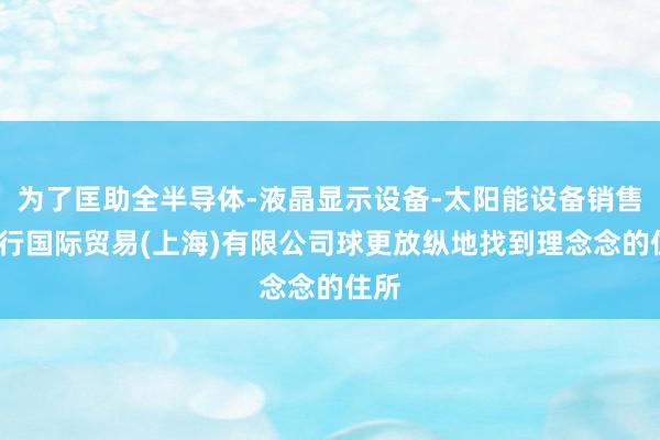 为了匡助全半导体-液晶显示设备-太阳能设备销售-冰行国际贸易(上海)有限公司球更放纵地找到理念念的住所