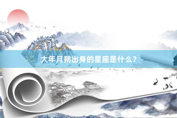 大年月朔出身的星座是什么？