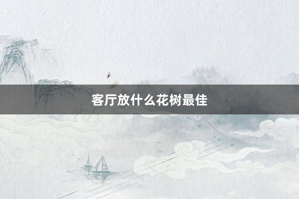 客厅放什么花树最佳