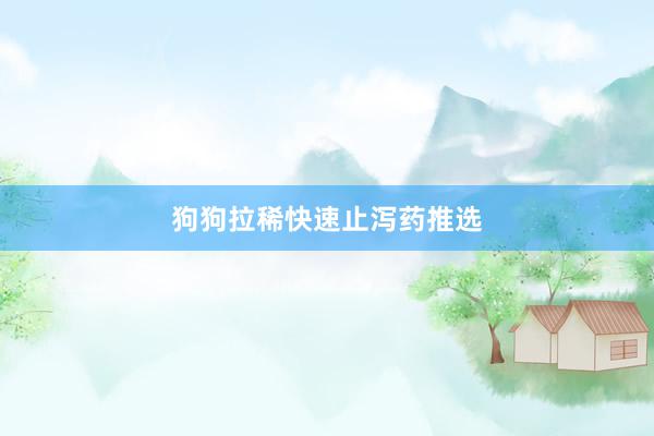 狗狗拉稀快速止泻药推选